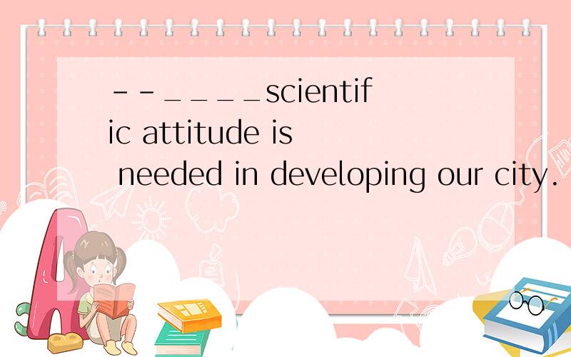 --____scientific attitude is needed in developing our city.