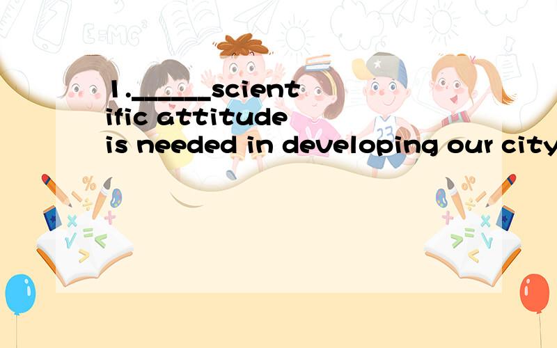 1.______scientific attitude is needed in developing our city