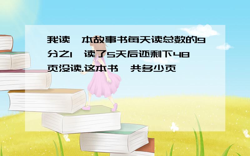 我读一本故事书每天读总数的9分之1,读了5天后还剩下48页没读.这本书一共多少页