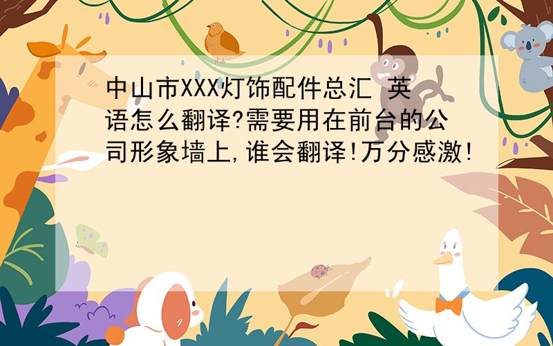 中山市XXX灯饰配件总汇 英语怎么翻译?需要用在前台的公司形象墙上,谁会翻译!万分感激!