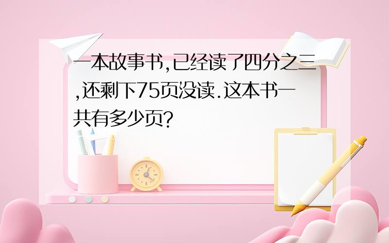 一本故事书,已经读了四分之三,还剩下75页没读.这本书一共有多少页?