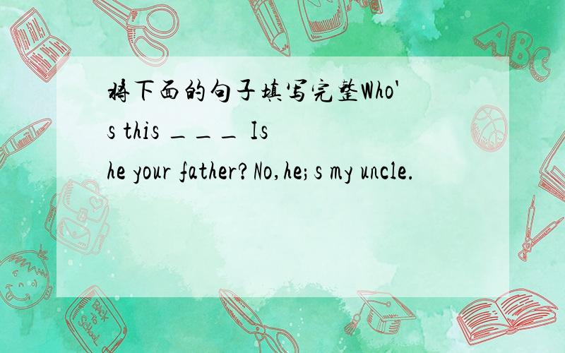 将下面的句子填写完整Who's this ___ Is he your father?No,he;s my uncle.