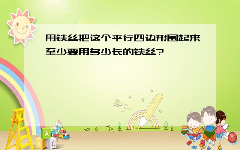 用铁丝把这个平行四边形围起来至少要用多少长的铁丝?