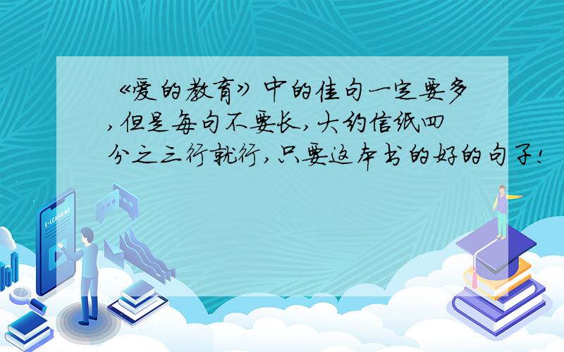 《爱的教育》中的佳句一定要多,但是每句不要长,大约信纸四分之三行就行,只要这本书的好的句子!