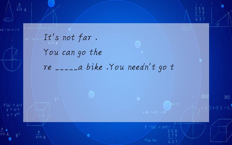 It's not far .You can go there _____a bike .You needn't go t