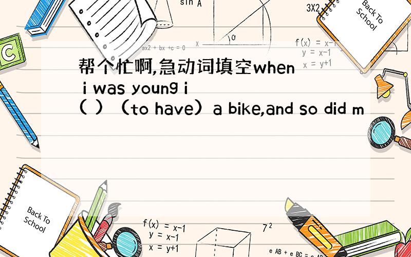 帮个忙啊,急动词填空when i was young i( ) （to have）a bike,and so did m