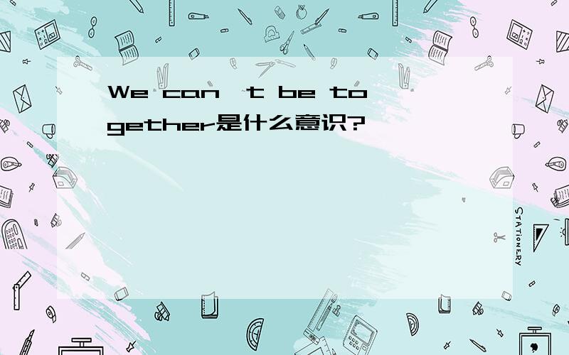 We can't be together是什么意识?