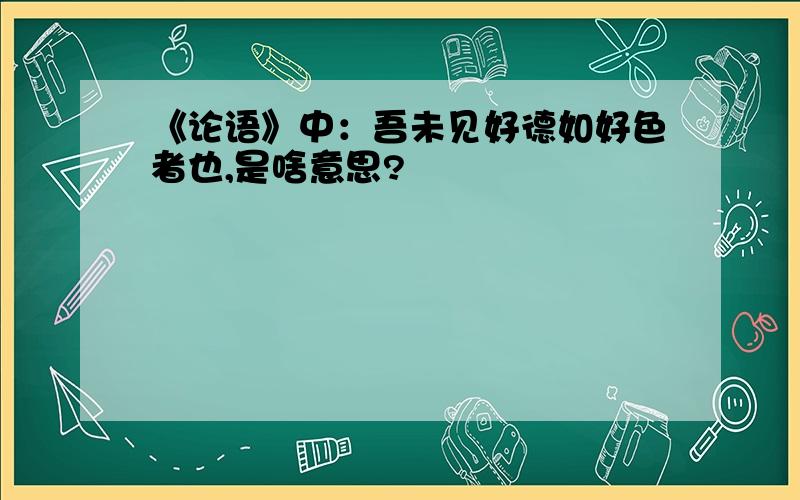 《论语》中：吾未见好德如好色者也,是啥意思?