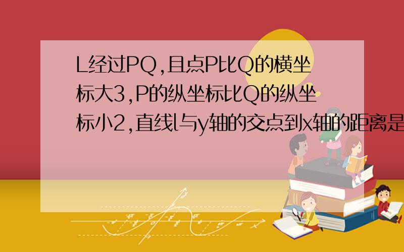 L经过PQ,且点P比Q的横坐标大3,P的纵坐标比Q的纵坐标小2,直线l与y轴的交点到x轴的距离是2,求直线l的方