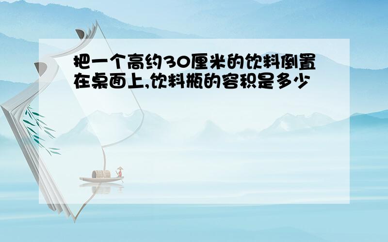 把一个高约30厘米的饮料倒置在桌面上,饮料瓶的容积是多少