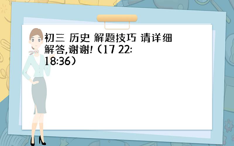 初三 历史 解题技巧 请详细解答,谢谢! (17 22:18:36)