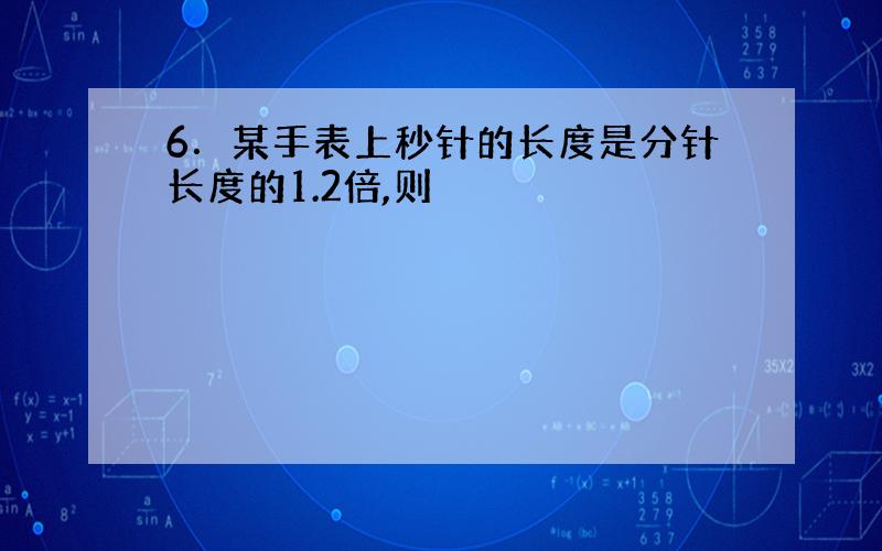 6．某手表上秒针的长度是分针长度的1.2倍,则