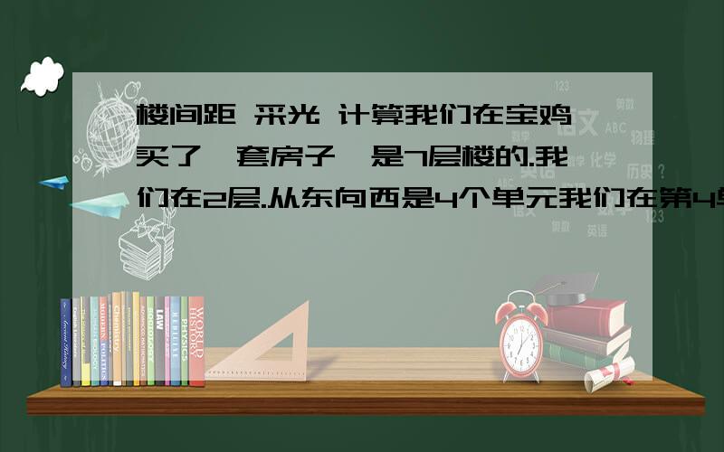 楼间距 采光 计算我们在宝鸡买了一套房子,是7层楼的.我们在2层.从东向西是4个单元我们在第4单元2层东户.坐北朝南.我