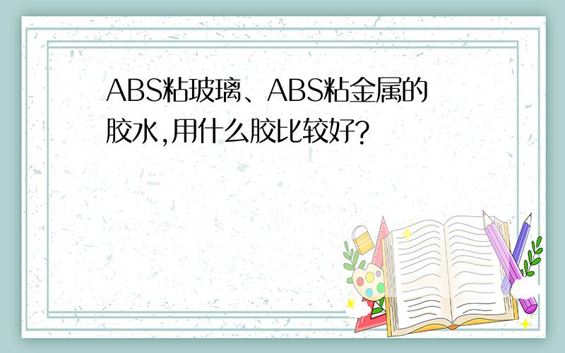 ABS粘玻璃、ABS粘金属的胶水,用什么胶比较好?