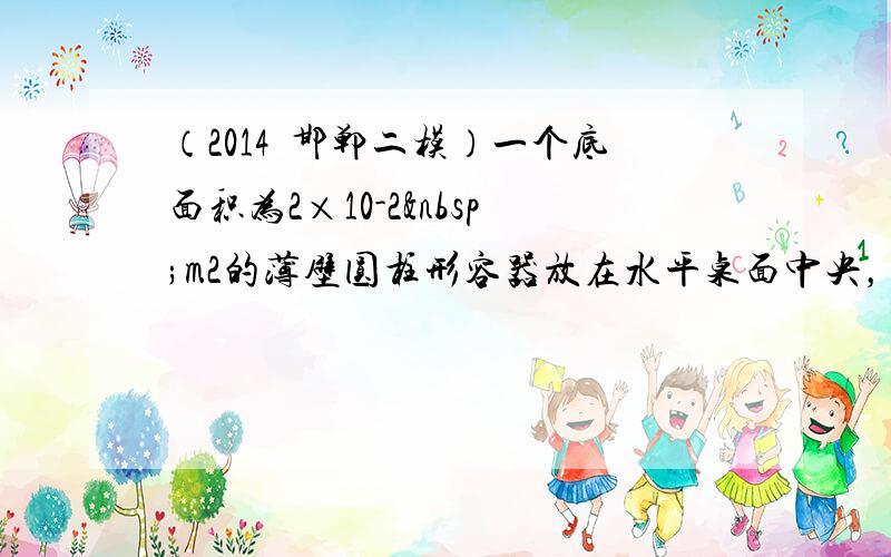 （2014•邯郸二模）一个底面积为2×10-2 m2的薄壁圆柱形容器放在水平桌面中央，容器高为0.12m，内盛