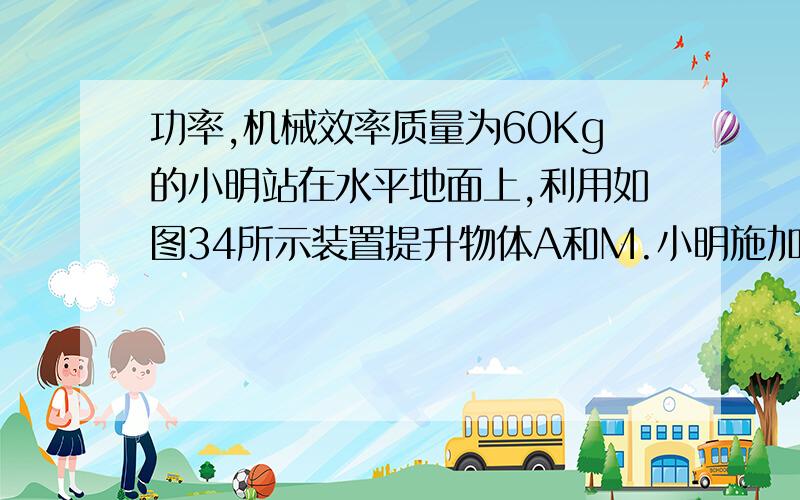 功率,机械效率质量为60Kg的小明站在水平地面上,利用如图34所示装置提升物体A和M.小明施加竖直向下的拉力F1时,使质