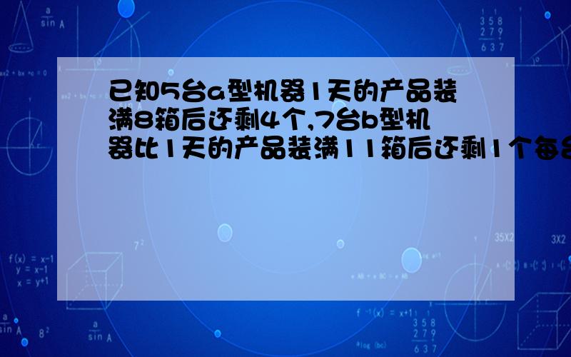 已知5台a型机器1天的产品装满8箱后还剩4个,7台b型机器比1天的产品装满11箱后还剩1个每台a型比b型1天多生