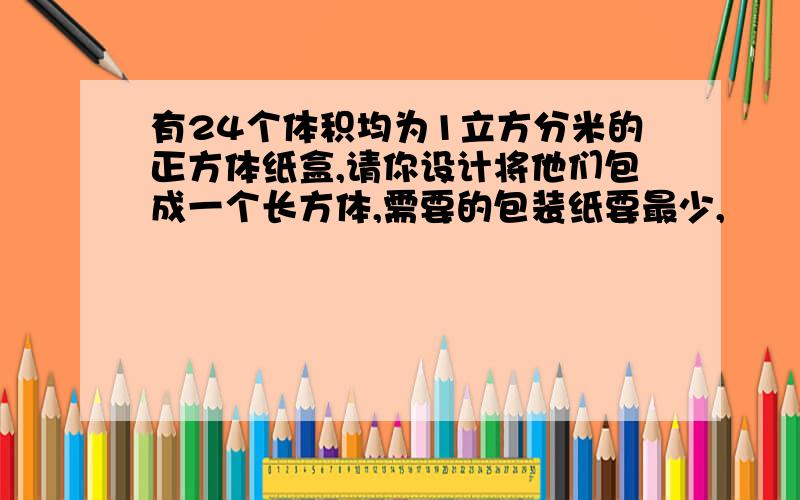 有24个体积均为1立方分米的正方体纸盒,请你设计将他们包成一个长方体,需要的包装纸要最少,