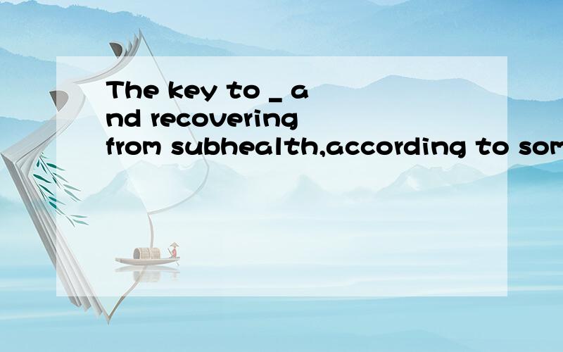 The key to _ and recovering from subhealth,according to some