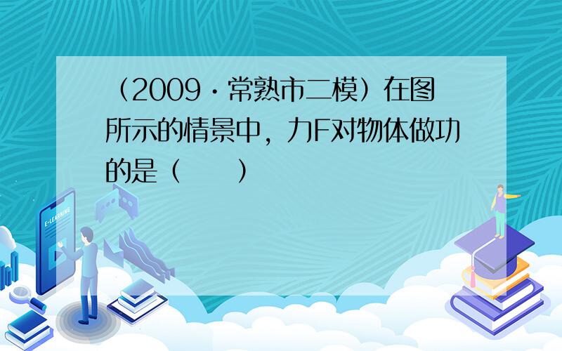 （2009•常熟市二模）在图所示的情景中，力F对物体做功的是（　　）