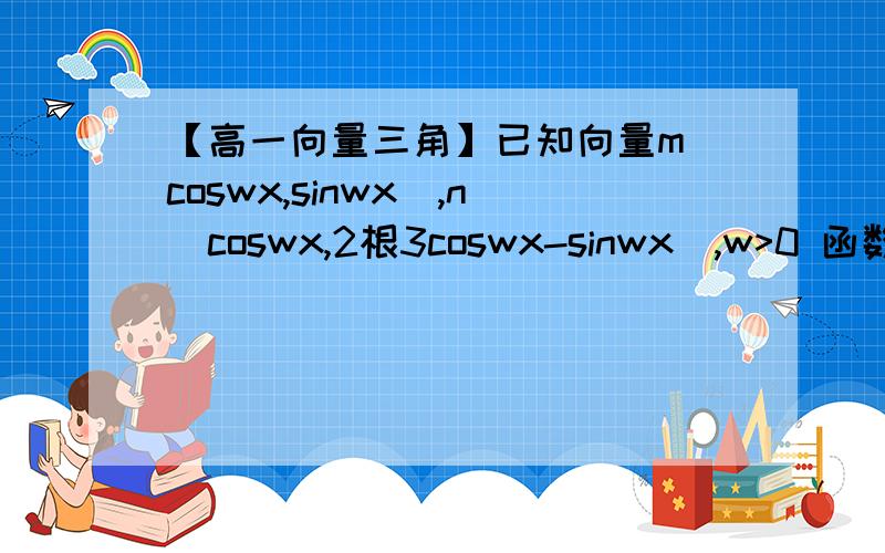 【高一向量三角】已知向量m(coswx,sinwx),n(coswx,2根3coswx-sinwx),w>0 函数f(x