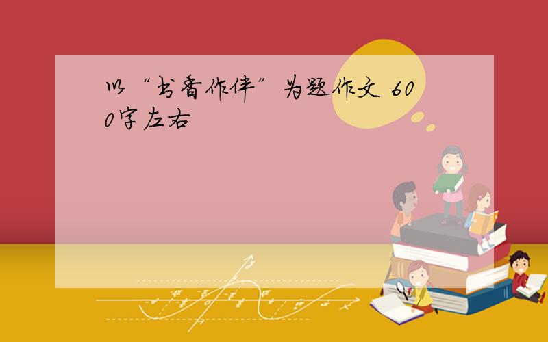 以“书香作伴”为题作文 600字左右