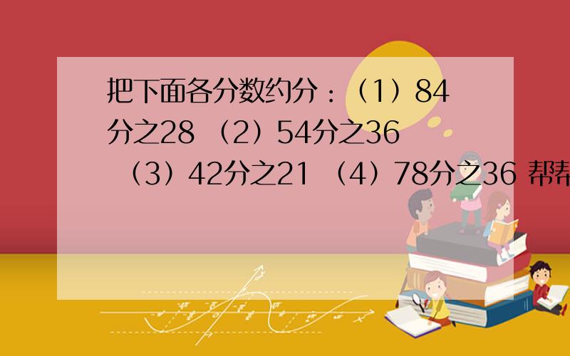 把下面各分数约分：（1）84分之28 （2）54分之36 （3）42分之21 （4）78分之36 帮帮忙吧 要有过程