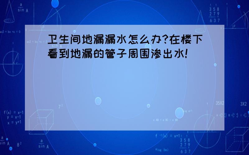 卫生间地漏漏水怎么办?在楼下看到地漏的管子周围渗出水!