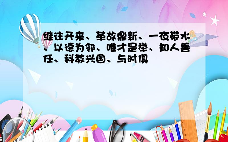 继往开来、革故鼎新、一衣带水、以德为邻、唯才是举、知人善任、科教兴国、与时俱