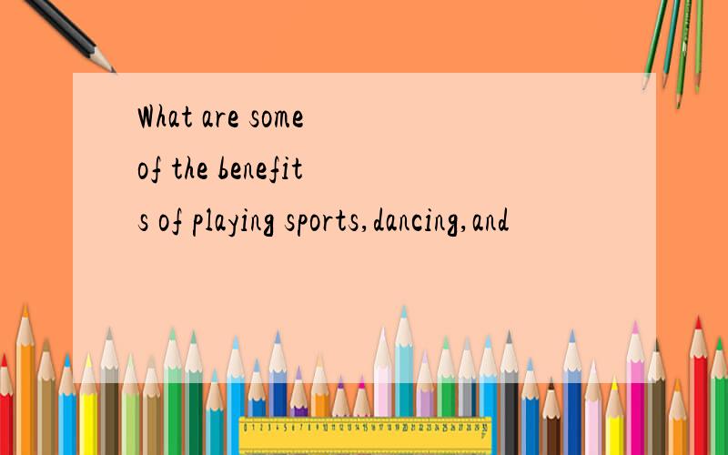 What are some of the benefits of playing sports,dancing,and