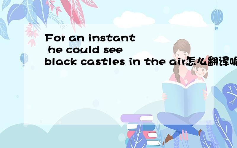 For an instant he could see black castles in the air怎么翻译呢?是迈