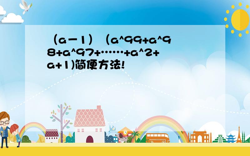 （a－1）（a^99+a^98+a^97+……+a^2+a+1)简便方法!