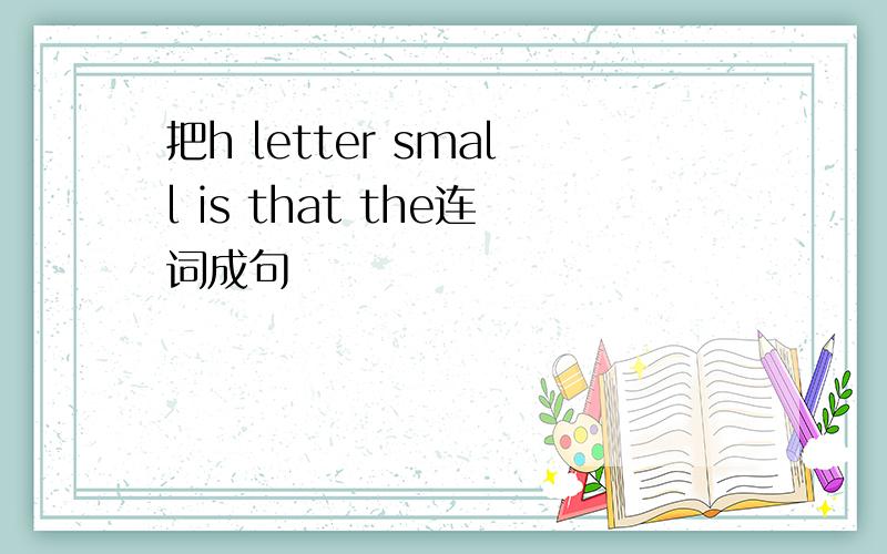 把h letter small is that the连词成句