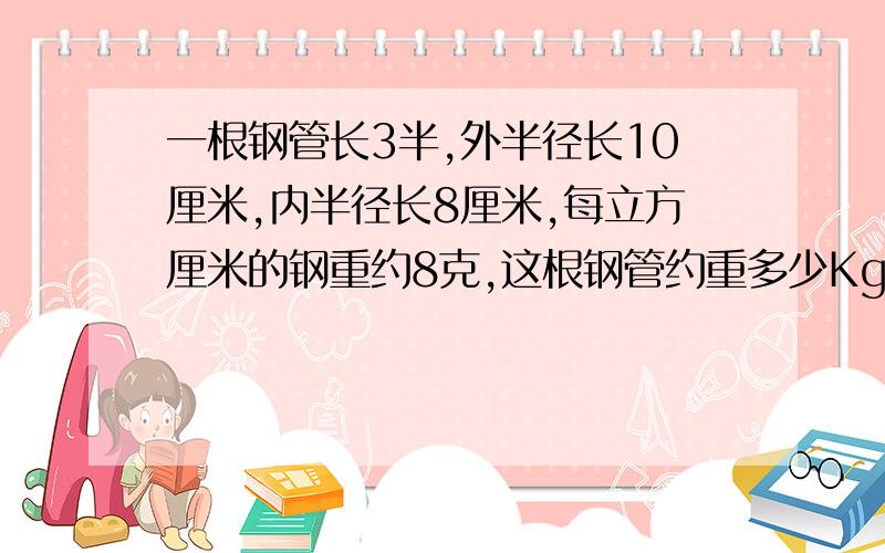 一根钢管长3半,外半径长10厘米,内半径长8厘米,每立方厘米的钢重约8克,这根钢管约重多少Kg?