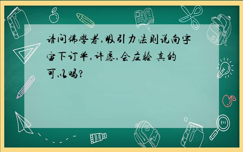 请问佛学者,吸引力法则说向宇宙下订单,许愿,会应验 真的可以吗?