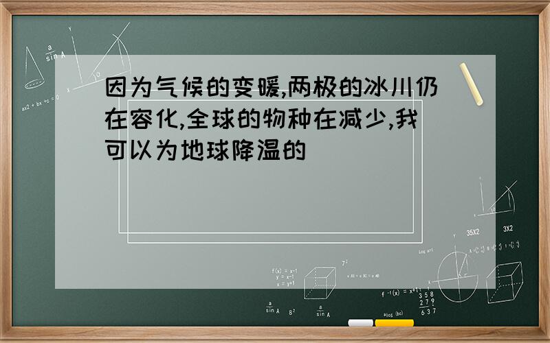 因为气候的变暖,两极的冰川仍在容化,全球的物种在减少,我可以为地球降温的