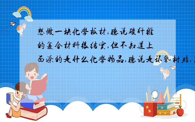 想做一块化学板材,听说碳纤维的复合材料很结实,但不知道上面涂的是什么化学物品,听说是环氧树脂,高密度聚乙烯什么的,本人对