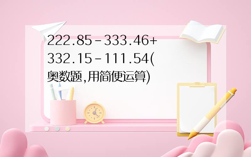 222.85-333.46+332.15-111.54(奥数题,用简便运算)