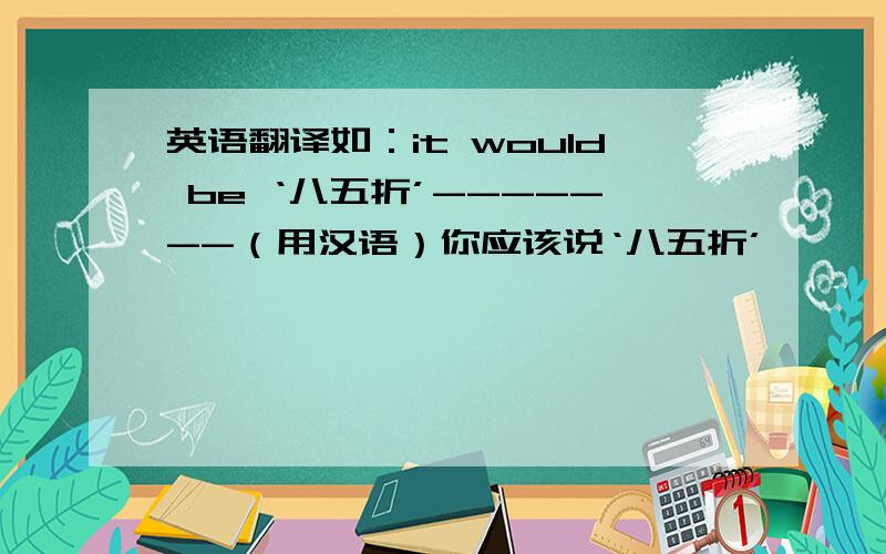 英语翻译如：it would be ‘八五折’-------（用汉语）你应该说‘八五折’