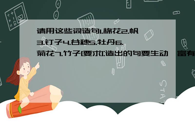 请用这些词造句1.棉花2.帆3.钉子4.谷穗5.牡丹6.菊花7.竹子[要求]:造出的句要生动,富有哲理,避免俗套;任选其