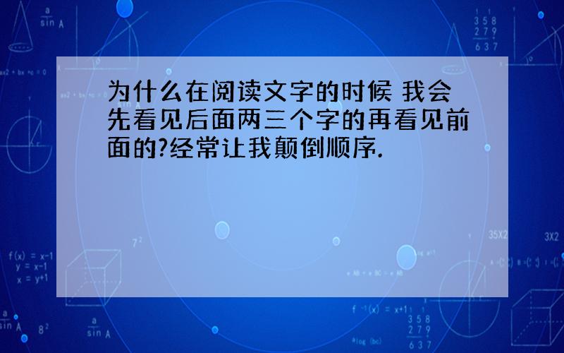 为什么在阅读文字的时候 我会先看见后面两三个字的再看见前面的?经常让我颠倒顺序.