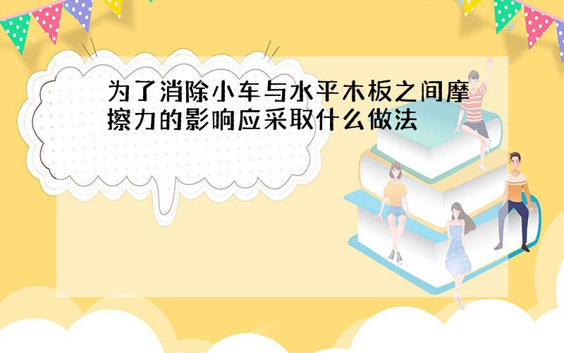 为了消除小车与水平木板之间摩擦力的影响应采取什么做法