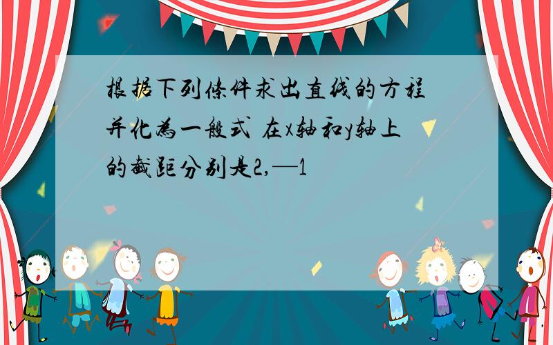 根据下列条件求出直线的方程 并化为一般式 在x轴和y轴上的截距分别是2,—1