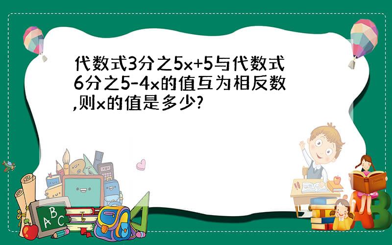 代数式3分之5x+5与代数式6分之5-4x的值互为相反数,则x的值是多少?