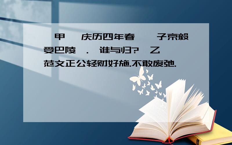 【甲】 庆历四年春,滕子京毅受巴陵郡.吾谁与归?【乙】 范文正公轻财好施.不敢废弛.