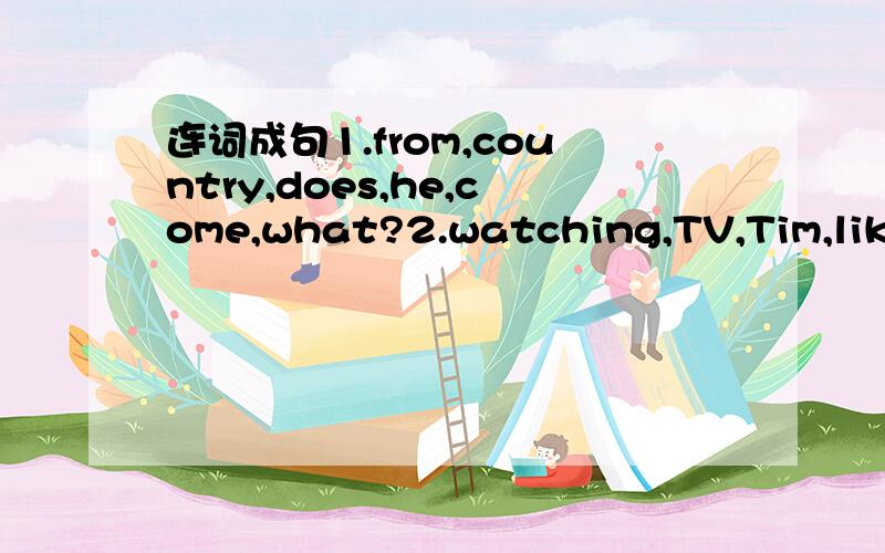 连词成句1.from,country,does,he,come,what?2.watching,TV,Tim,likes