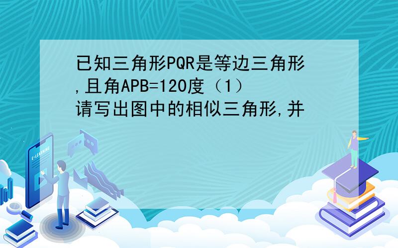 已知三角形PQR是等边三角形,且角APB=120度（1）请写出图中的相似三角形,并