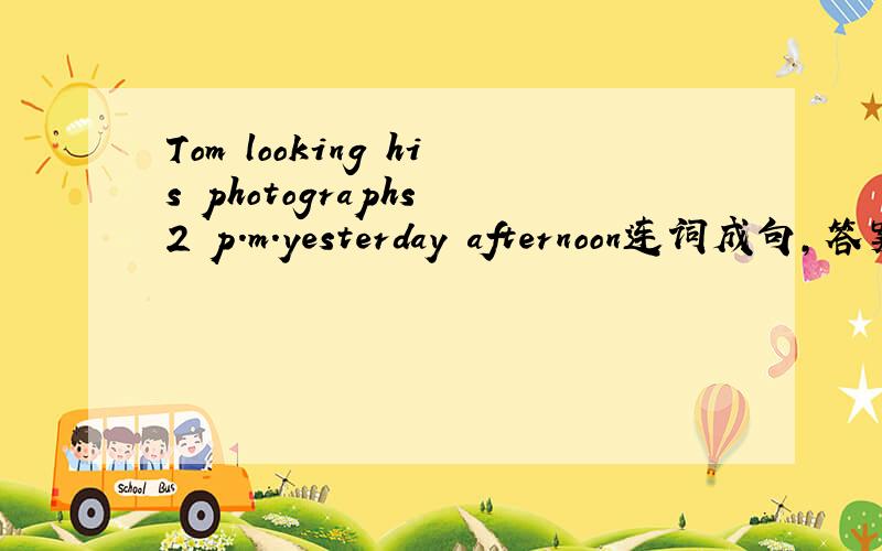 Tom looking his photographs 2 p.m.yesterday afternoon连词成句,答案