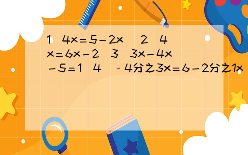 1)4x＝5－2x (2)4x＝6x－2（3）3x－4x－5＝1（4）﹣4分之3x＝6－2分之1x