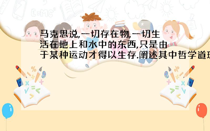 马克思说,一切存在物,一切生活在地上和水中的东西,只是由于某种运动才得以生存.阐述其中哲学道理.